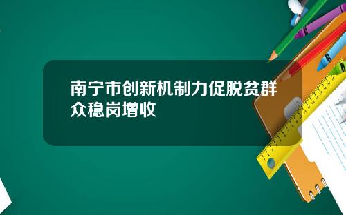 南宁市创新机制力促脱贫群众稳岗增收