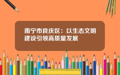 南甯市良慶區：以生態文明建設引領高質量發展