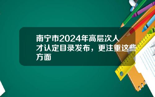 南甯市2024年高層次人才認定目錄發佈，更注重這些方麪