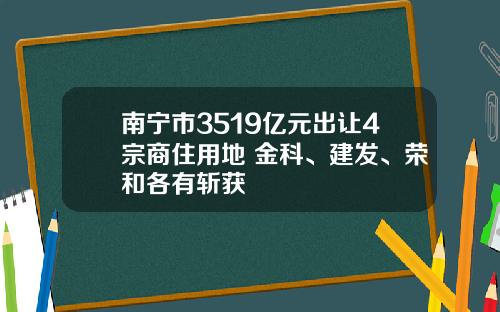 南甯市3519億元出讓4宗商住用地 金科、建發、榮和各有斬獲