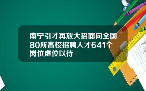 南宁引才再放大招面向全国80所高校招聘人才641个岗位虚位以待