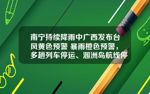 南甯持續降雨中廣西發佈台風黃色預警+暴雨橙色預警，多趟列車停運、潿洲島航線停航
