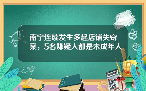 南甯連續發生多起店鋪失竊案，5名嫌疑人都是未成年人