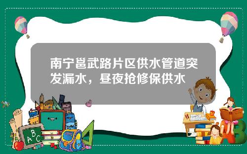 南宁邕武路片区供水管道突发漏水，昼夜抢修保供水