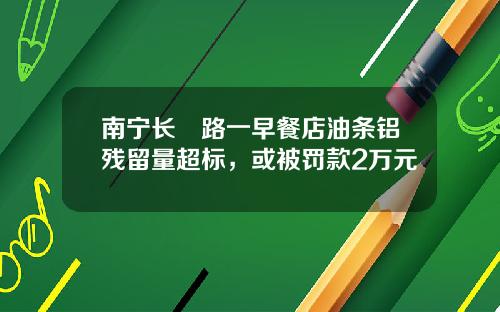 南甯長堽路一早餐店油條鋁殘畱量超標，或被罸款2萬元