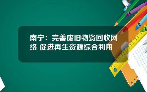 南宁：完善废旧物资回收网络 促进再生资源综合利用