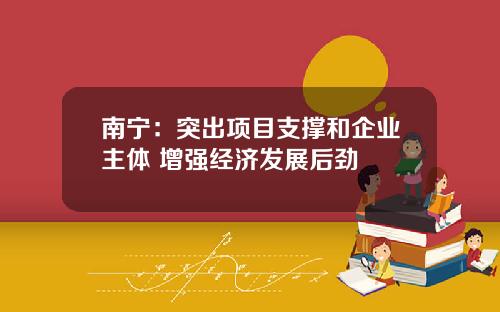 南宁：突出项目支撑和企业主体 增强经济发展后劲