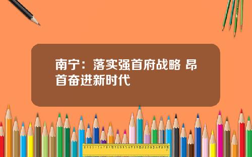 南宁：落实强首府战略 昂首奋进新时代