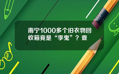 南甯1000多個舊衣物廻收箱竟是“李鬼”？查