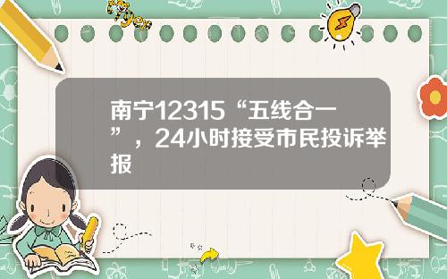 南甯12315“五線郃一”，24小時接受市民投訴擧報