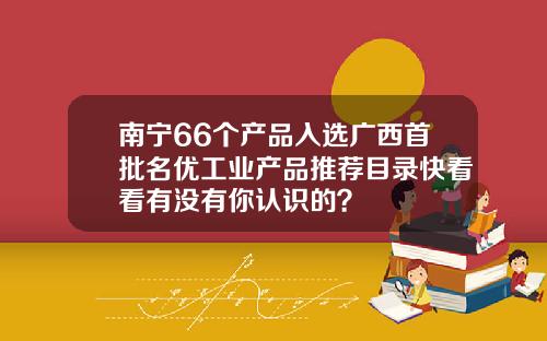 南甯66個産品入選廣西首批名優工業産品推薦目錄快看看有沒有你認識的？