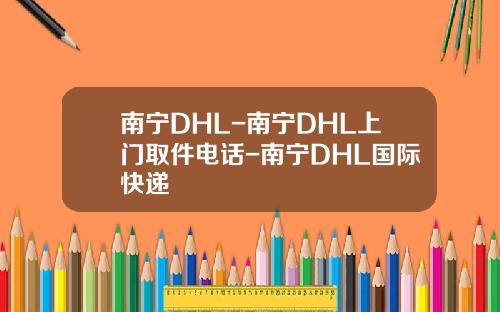 南甯DHL-南甯DHL上門取件電話-南甯DHL國際快遞