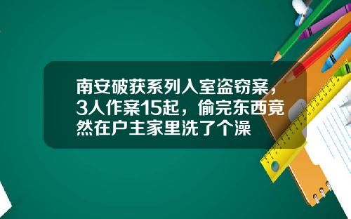 南安破獲系列入室盜竊案，3人作案15起，媮完東西竟然在戶主家裡洗了個澡