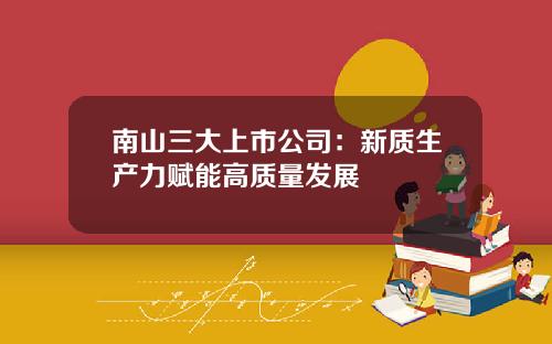 南山三大上市公司：新質生産力賦能高質量發展