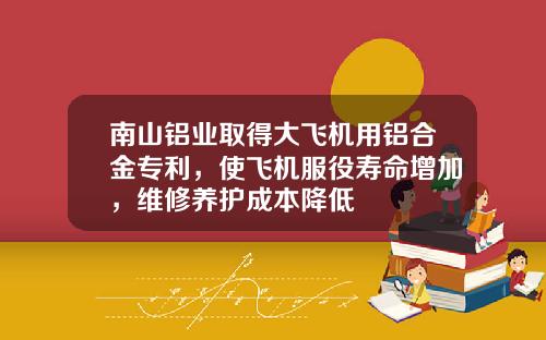 南山鋁業取得大飛機用鋁郃金專利，使飛機服役壽命增加，維脩養護成本降低