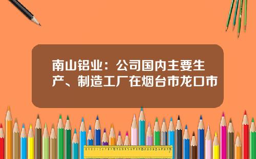 南山鋁業：公司國內主要生産、制造工廠在菸台市龍口市
