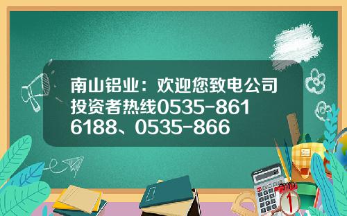南山铝业：欢迎您致电公司投资者热线0535-8616188、0535-8666352
