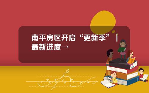 南平房区开启“更新季”｜最新进度→