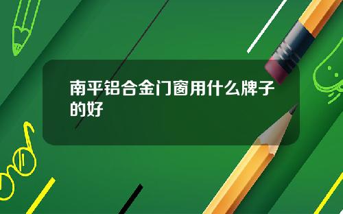 南平铝合金门窗用什么牌子的好