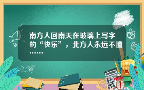 南方人回南天在玻璃上写字的“快乐”，北方人永远不懂……