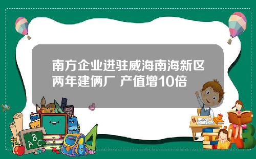 南方企业进驻威海南海新区两年建俩厂 产值增10倍