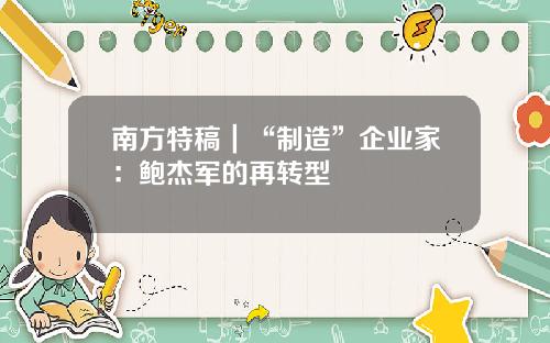 南方特稿｜“制造”企业家：鲍杰军的再转型