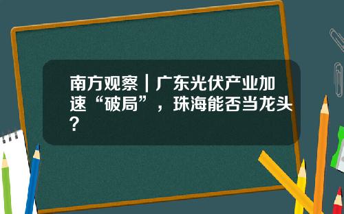 南方观察｜广东光伏产业加速“破局”，珠海能否当龙头？