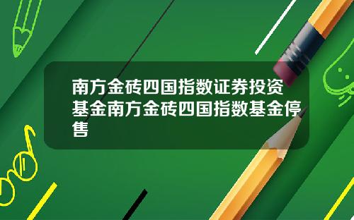 南方金砖四国指数证券投资基金南方金砖四国指数基金停售