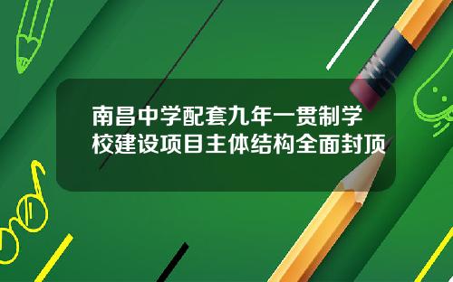 南昌中学配套九年一贯制学校建设项目主体结构全面封顶