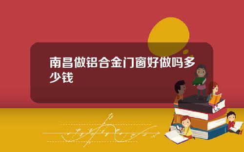 南昌做鋁郃金門窗好做嗎多少錢