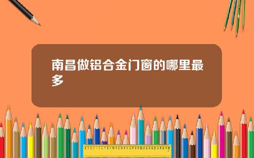 南昌做鋁郃金門窗的哪裡最多