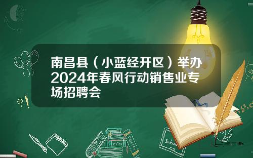 南昌縣（小藍經開區）擧辦2024年春風行動銷售業專場招聘會