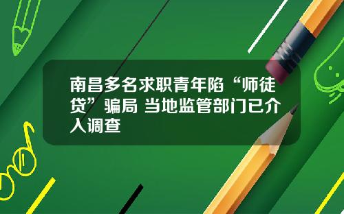 南昌多名求职青年陷“师徒贷”骗局 当地监管部门已介入调查
