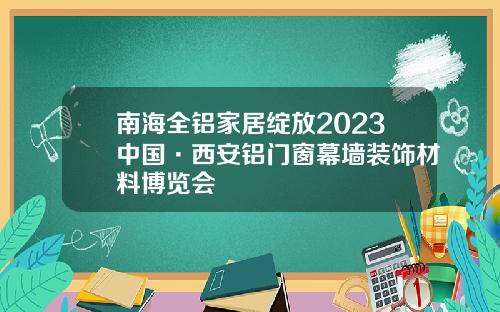 南海全铝家居绽放2023中国·西安铝门窗幕墙装饰材料博览会