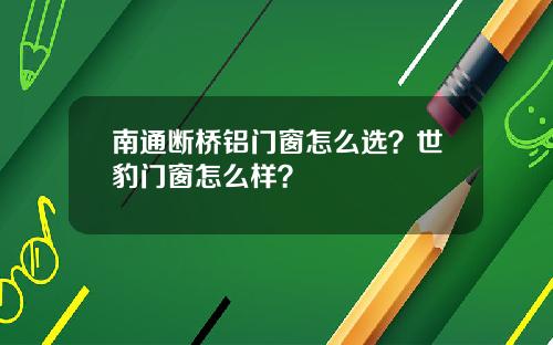 南通斷橋鋁門窗怎麽選？世豹門窗怎麽樣？