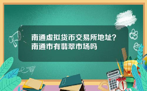 南通虚拟货币交易所地址？南通市有翡翠市场吗