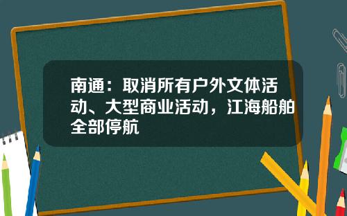 南通：取消所有户外文体活动、大型商业活动，江海船舶全部停航
