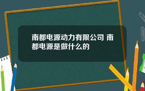 南都电源动力有限公司 南都电源是做什么的