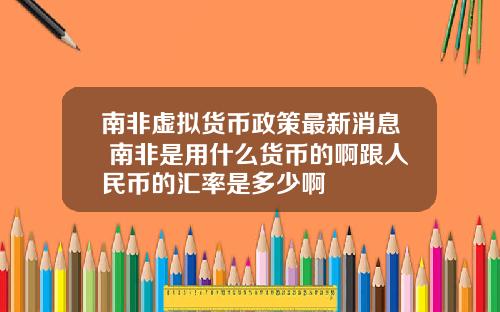 南非虚拟货币政策最新消息 南非是用什么货币的啊跟人民币的汇率是多少啊