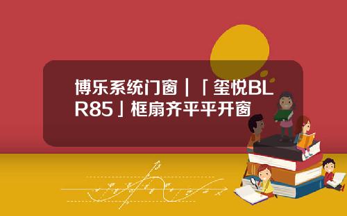 博乐系统门窗｜「玺悦BLR85」框扇齐平平开窗