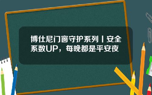 博仕尼門窗守護系列丨安全系數UP，每晚都是平安夜