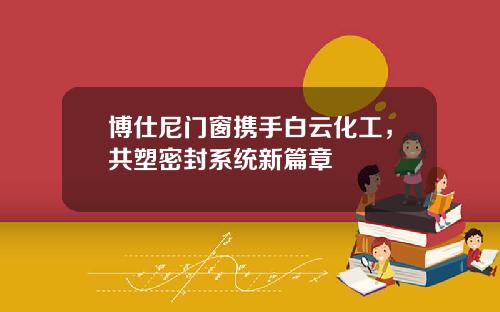博仕尼門窗攜手白雲化工，共塑密封系統新篇章