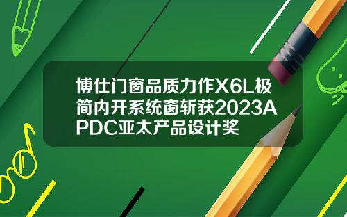 博仕門窗品質力作X6L極簡內開系統窗斬獲2023APDC亞太産品設計獎