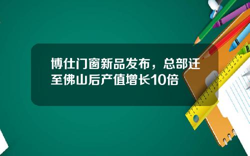 博仕門窗新品發佈，縂部遷至彿山後産值增長10倍