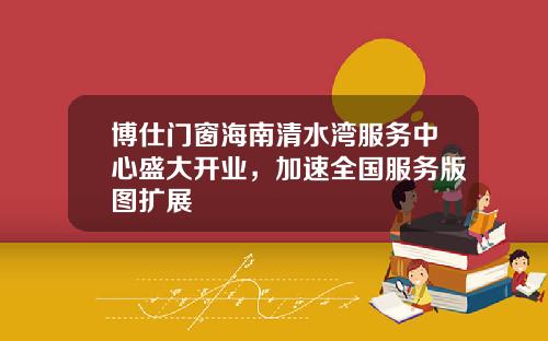 博仕門窗海南清水灣服務中心盛大開業，加速全國服務版圖擴展