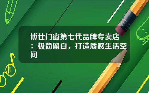 博仕門窗第七代品牌專賣店：極簡畱白，打造質感生活空間