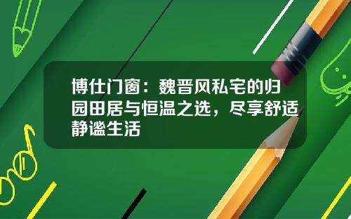 博仕门窗：魏晋风私宅的归园田居与恒温之选，尽享舒适静谧生活