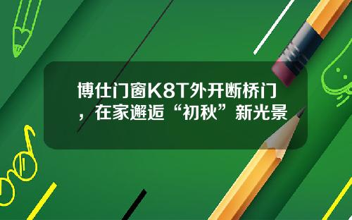 博仕門窗K8T外開斷橋門，在家邂逅“初鞦”新光景