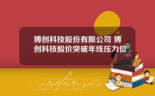 博创科技股份有限公司 博创科技股价突破年线压力位