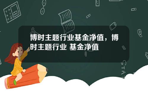 博时主题行业基金净值，博时主题行业 基金净值